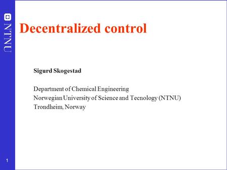 1 Decentralized control Sigurd Skogestad Department of Chemical Engineering Norwegian University of Science and Tecnology (NTNU) Trondheim, Norway.