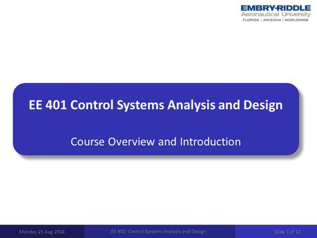 EE 401 Control Systems Analysis and Design Course Overview and Introduction Monday 25 Aug 2014 EE 401: Control Systems Analysis and Design Slide 1 of 13.