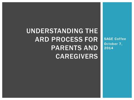 SAGE Coffee October 7, 2014 UNDERSTANDING THE ARD PROCESS FOR PARENTS AND CAREGIVERS.