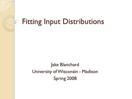 Fitting Input Distributions Jake Blanchard University of Wisconsin - Madison Spring 2008.