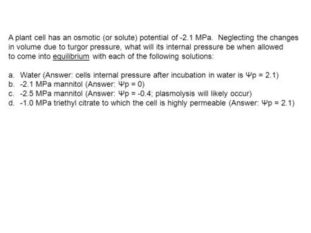 A plant cell has an osmotic (or solute) potential of -2.1 MPa. Neglecting the changes in volume due to turgor pressure, what will its internal pressure.