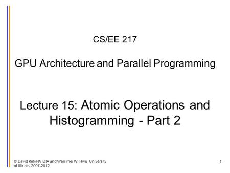 © David Kirk/NVIDIA and Wen-mei W. Hwu University of Illinois, 2007-2012 1 CS/EE 217 GPU Architecture and Parallel Programming Lecture 15: Atomic Operations.