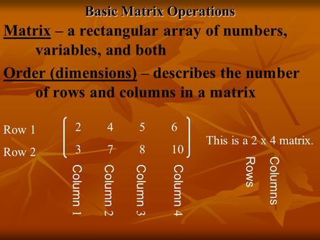 Basic Matrix Operations Matrix – a rectangular array of numbers, variables, and both Order (dimensions) – describes the number of rows and columns in a.