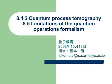 8.4.2 Quantum process tomography 8.5 Limitations of the quantum operations formalism 量子輪講 2003 年 10 月 16 日 担当：徳本 晋