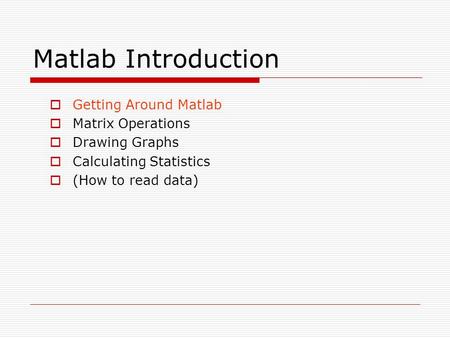 Matlab Introduction  Getting Around Matlab  Matrix Operations  Drawing Graphs  Calculating Statistics  (How to read data)