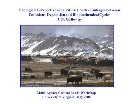 Ecological Perspectives on Critical Loads - Linkages between Emissions, Deposition and Biogeochemical Cycles J. N. Galloway Multi-Agency Critical Loads.