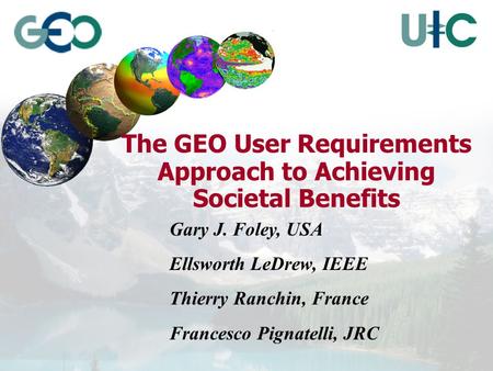 The GEO User Requirements Approach to Achieving Societal Benefits Gary J. Foley, USA Ellsworth LeDrew, IEEE Thierry Ranchin, France Francesco Pignatelli,