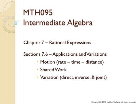 MTH095 Intermediate Algebra Chapter 7 – Rational Expressions Sections 7.6 – Applications and Variations  Motion (rate – time – distance)  Shared Work.