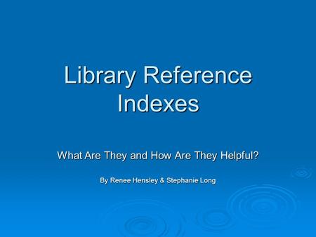 Library Reference Indexes What Are They and How Are They Helpful? By Renee Hensley & Stephanie Long.