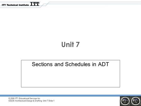 © 2006 ITT Educational Services Inc. CD230 Architectural Design & Drafting: Unit 7 Slide 1 Unit 7 Sections and Schedules in ADT.