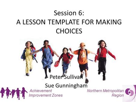 Northern Metropolitan Region Achievement Improvement Zones Session 6: A LESSON TEMPLATE FOR MAKING CHOICES Peter Sullivan Sue Gunningham.