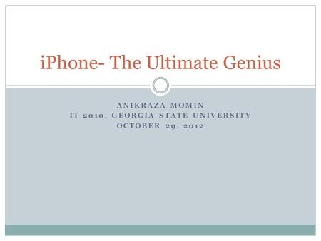 ANIKRAZA MOMIN IT 2010, GEORGIA STATE UNIVERSITY OCTOBER 29, 2012 iPhone- The Ultimate Genius.