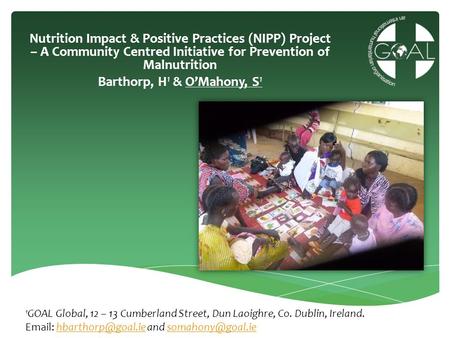 Nutrition Impact & Positive Practices (NIPP) Project – A Community Centred Initiative for Prevention of Malnutrition Barthorp, H1 & O’Mahony, S1 1GOAL.