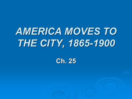 AMERICA MOVES TO THE CITY, 1865-1900 Ch. 25. THE URBAN FRONTIER  1870-1890 US Population doubles Population of cities Tripled  By 1900, 40% of Americans.