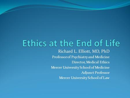 Richard L. Elliott, MD, PhD Professor of Psychiatry and Medicine Director, Medical Ethics Mercer University School of Medicine Adjunct Professor Mercer.