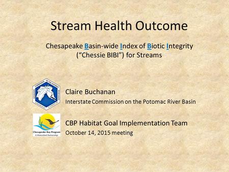 Stream Health Outcome Claire Buchanan Interstate Commission on the Potomac River Basin CBP Habitat Goal Implementation Team October 14, 2015 meeting Chesapeake.