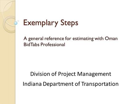 Exemplary Steps A general reference for estimating with Oman BidTabs Professional Division of Project Management Indiana Department of Transportation.