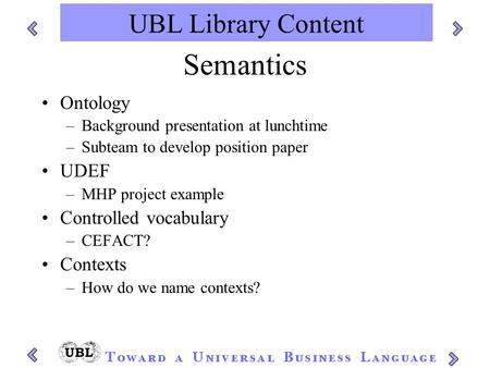 UBL Library Content Semantics Ontology –Background presentation at lunchtime –Subteam to develop position paper UDEF –MHP project example Controlled vocabulary.