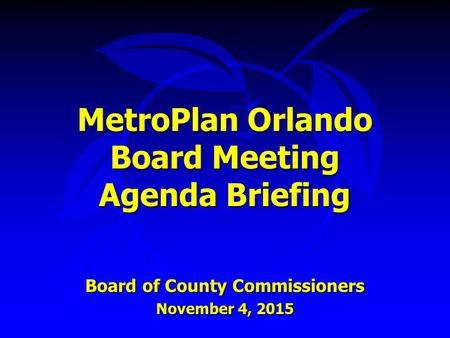 MetroPlan Orlando Board Meeting Agenda Briefing Board of County Commissioners November 4, 2015.