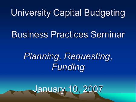 University Capital Budgeting Business Practices Seminar Planning, Requesting, Funding January 10, 2007.