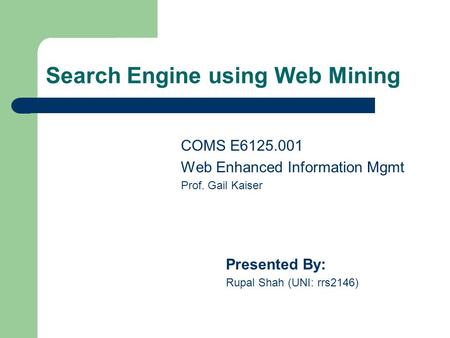 Search Engine using Web Mining COMS E6125.001 Web Enhanced Information Mgmt Prof. Gail Kaiser Presented By: Rupal Shah (UNI: rrs2146)