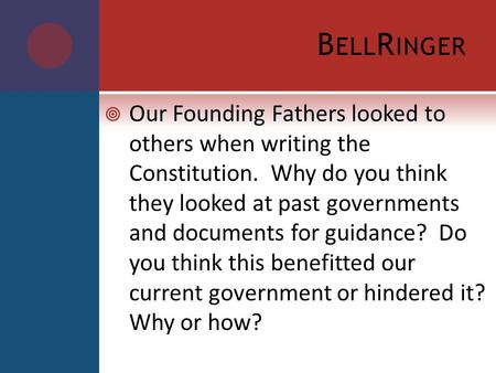 B ELL R INGER  Our Founding Fathers looked to others when writing the Constitution. Why do you think they looked at past governments and documents for.