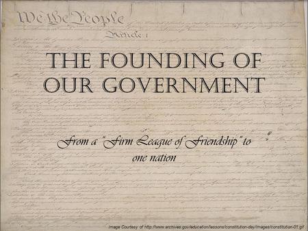 The Founding Of Our Government From a “Firm League of Friendship” to one nation Image Courtesy of