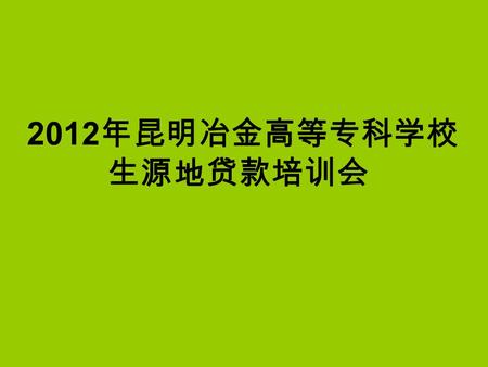 2012 年昆明冶金高等专科学校 生源地贷款培训会. 一、生源地贷款鉴定证明 各地区县级教育部门生源地贷款办理时间一般 从 7 月 1 日开始。学校应尽快办理好学校鉴定证明， 给学生充裕的时间到当地办理.