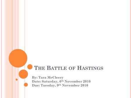 T HE B ATTLE OF H ASTINGS By: Tara McCleery Date: Saturday, 6 th November 2010 Due: Tuesday, 9 th November 2010.