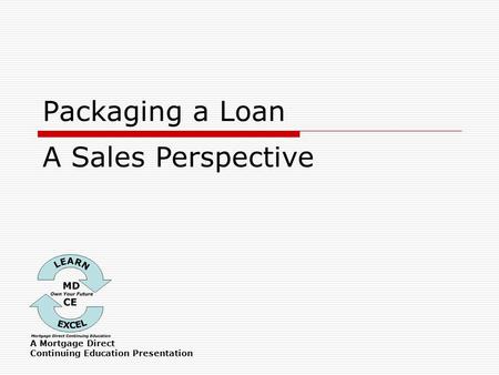 Packaging a Loan A Mortgage Direct Continuing Education Presentation A Sales Perspective.