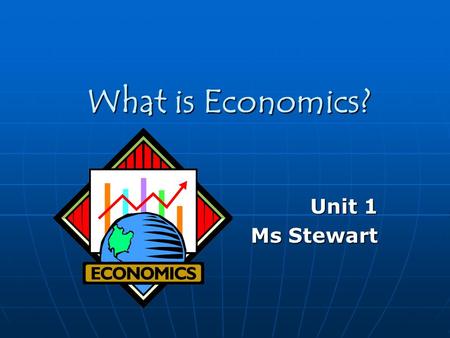 What is Economics? Unit 1 Ms Stewart Ms Stewart. Economics is about… Trying to satisfy unlimited wants Trying to satisfy unlimited wants Making tradeoffs.