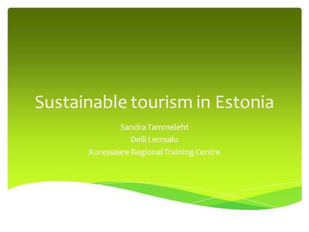 Sustainable tourism in Estonia Sandra Tammeleht Deili Lemsalu Kuressaare Regional Training Centre.