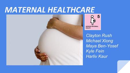 MATERNAL HEALTHCARE Clayton Rush Michael Xiong Maya Ben-Yosef Kyle Fein Harliv Kaur.