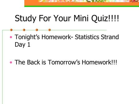 Study For Your Mini Quiz!!!! Tonight’s Homework- Statistics Strand Day 1 The Back is Tomorrow’s Homework!!!