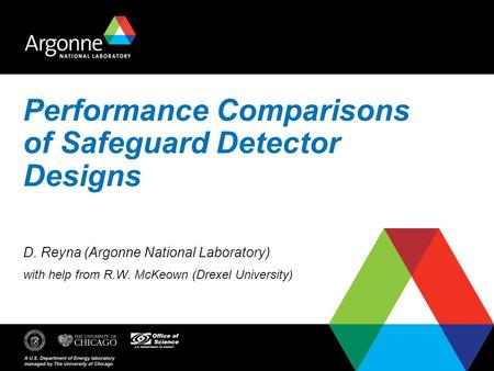 Performance Comparisons of Safeguard Detector Designs D. Reyna (Argonne National Laboratory) with help from R.W. McKeown (Drexel University)