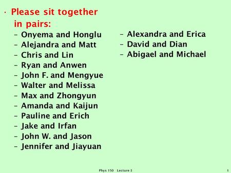 Phys 150 Lecture 31 Please sit together in pairs: –Onyema and Honglu –Alejandra and Matt –Chris and Lin –Ryan and Anwen –John F. and Mengyue –Walter and.