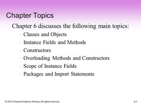 © 2010 Pearson Addison-Wesley. All rights reserved. 6-1 Chapter Topics Chapter 6 discusses the following main topics: –Classes and Objects –Instance Fields.