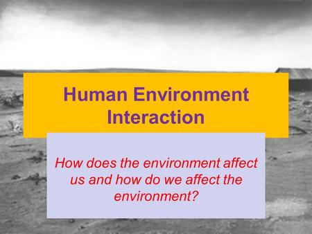 Human Environment Interaction How does the environment affect us and how do we affect the environment?