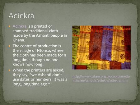 Adinkra is a printed or stamped traditional cloth made by the Ashanti people in Ghana. Adinkra The centre of production is the village of Ntonso, where.