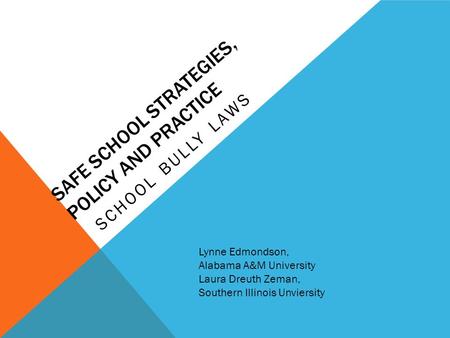 SAFE SCHOOL STRATEGIES, POLICY AND PRACTICE SCHOOL BULLY LAWS Lynne Edmondson, Alabama A&M University Laura Dreuth Zeman, Southern Illinois Unviersity.