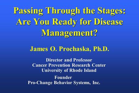 Founder Pro-Change Behavior Systems, Inc. Passing Through the Stages: Are You Ready for Disease Management? James O. Prochaska, Ph.D. Director and Professor.