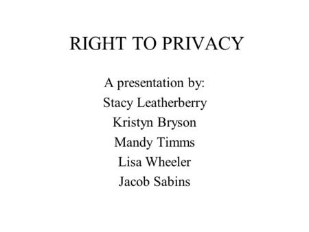 RIGHT TO PRIVACY A presentation by: Stacy Leatherberry Kristyn Bryson Mandy Timms Lisa Wheeler Jacob Sabins.