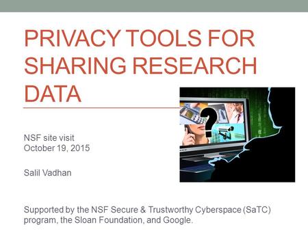 PRIVACY TOOLS FOR SHARING RESEARCH DATA NSF site visit October 19, 2015 Salil Vadhan Supported by the NSF Secure & Trustworthy Cyberspace (SaTC) program,