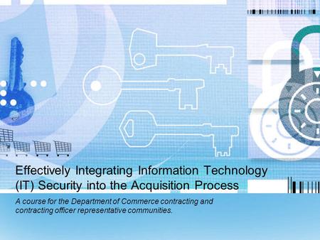 Effectively Integrating Information Technology (IT) Security into the Acquisition Process A course for the Department of Commerce contracting and contracting.