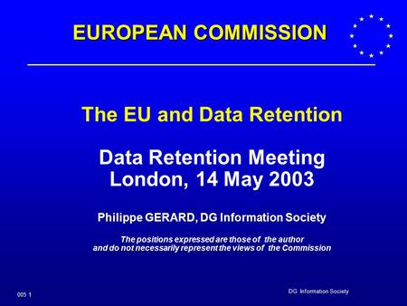 DG Information Society 005 1 The EU and Data Retention Data Retention Meeting London, 14 May 2003 Philippe GERARD, DG Information Society The positions.