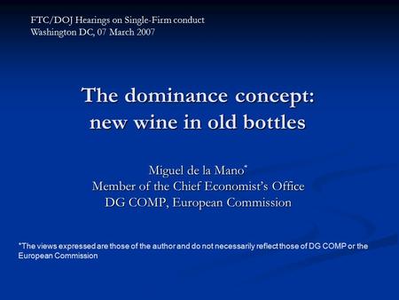 The dominance concept: new wine in old bottles Miguel de la Mano * Member of the Chief Economist’s Office DG COMP, European Commission FTC/DOJ Hearings.