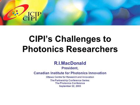 R.I.MacDonald President, Canadian Institute for Photonics Innovation Ottawa Centre for Research and Innovation The Partnership Conference Series: The Photonics.