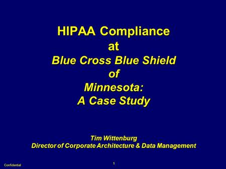 Confidential 1 HIPAA Compliance at Blue Cross Blue Shield of Minnesota: A Case Study Tim Wittenburg Director of Corporate Architecture & Data Management.