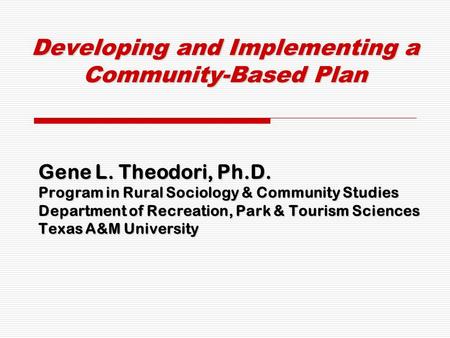 Developing and Implementing a Community-Based Plan Gene L. Theodori, Ph.D. Program in Rural Sociology & Community Studies Department of Recreation, Park.