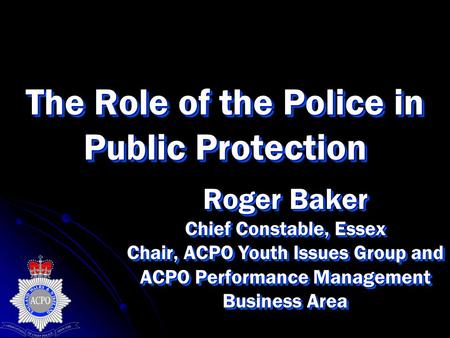 The Role of the Police in Public Protection Roger Baker Chief Constable, Essex Chair, ACPO Youth Issues Group and ACPO Performance Management Business.